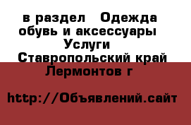  в раздел : Одежда, обувь и аксессуары » Услуги . Ставропольский край,Лермонтов г.